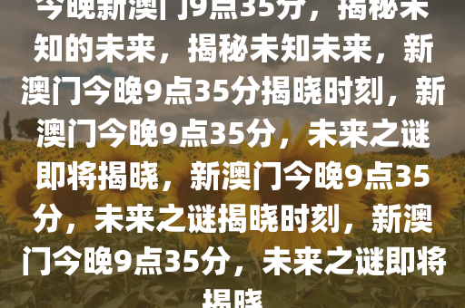 今晚新澳门9点35分，揭秘未知的未来，揭秘未知未来，新澳门今晚9点35分揭晓时刻，新澳门今晚9点35分，未来之谜即将揭晓，新澳门今晚9点35分，未来之谜揭晓时刻，新澳门今晚9点35分，未来之谜即将揭晓