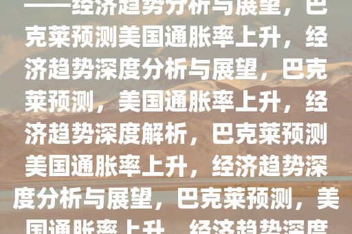 巴克莱预计美国通胀率将上升——经济趋势分析与展望，巴克莱预测美国通胀率上升，经济趋势深度分析与展望，巴克莱预测，美国通胀率上升，经济趋势深度解析，巴克莱预测美国通胀率上升，经济趋势深度分析与展望，巴克莱预测，美国通胀率上升，经济趋势深度解析