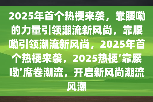 2025年首个热梗来袭，靠腰嘞的力量引领潮流新风尚，靠腰嘞引领潮流新风尚，2025年首个热梗来袭，2025热梗‘靠腰嘞’席卷潮流，开启新风尚潮流风潮