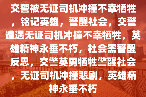 交警被无证司机冲撞不幸牺牲，铭记英雄，警醒社会，交警遭遇无证司机冲撞不幸牺牲，英雄精神永垂不朽，社会需警醒反思，交警英勇牺牲警醒社会，无证司机冲撞悲剧，英雄精神永垂不朽