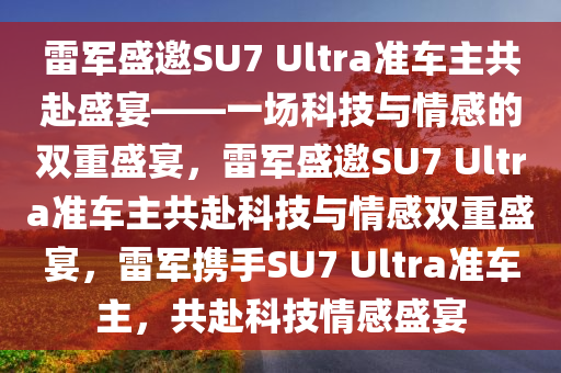雷军盛邀SU7 Ultra准车主共赴盛宴——一场科技与情感的双重盛宴，雷军盛邀SU7 Ultra准车主共赴科技与情感双重盛宴，雷军携手SU7 Ultra准车主，共赴科技情感盛宴