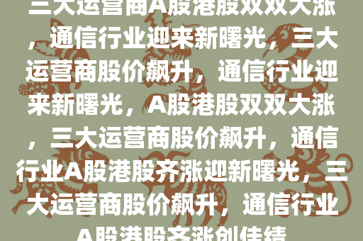 三大运营商A股港股双双大涨，通信行业迎来新曙光，三大运营商股价飙升，通信行业迎来新曙光，A股港股双双大涨，三大运营商股价飙升，通信行业A股港股齐涨迎新曙光，三大运营商股价飙升，通信行业A股港股齐涨创佳绩