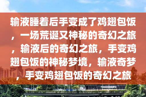 输液睡着后手变成了鸡翅包饭，一场荒诞又神秘的奇幻之旅，输液后的奇幻之旅，手变鸡翅包饭的神秘梦境，输液奇梦，手变鸡翅包饭的奇幻之旅