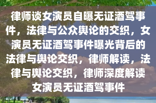 律师谈女演员自曝无证酒驾事件，法律与公众舆论的交织，女演员无证酒驾事件曝光背后的法律与舆论交织，律师解读，法律与舆论交织，律师深度解读女演员无证酒驾事件