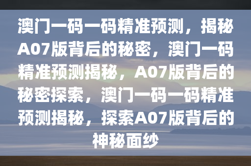 澳门一码一码精准预测，揭秘A07版背后的秘密，澳门一码精准预测揭秘，A07版背后的秘密探索，澳门一码一码精准预测揭秘，探索A07版背后的神秘面纱