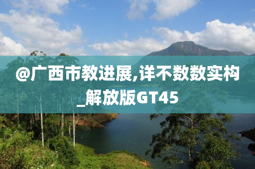 @广西市教进展,详不数数实构_解放版GT45