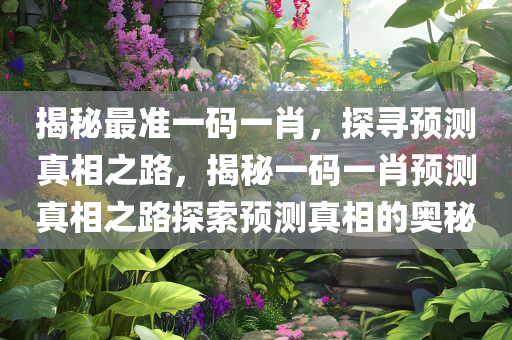 揭秘最准一码一肖，探寻预测真相之路，揭秘一码一肖预测真相之路探索预测真相的奥秘