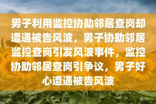 男子利用监控协助邻居查岗却遭遇被告风波，男子协助邻居监控查岗引发风波事件，监控协助邻居查岗引争议，男子好心遭遇被告风波
