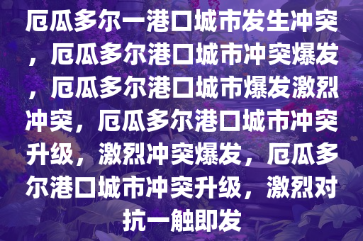 厄瓜多尔一港口城市发生冲突，厄瓜多尔港口城市冲突爆发，厄瓜多尔港口城市爆发激烈冲突，厄瓜多尔港口城市冲突升级，激烈冲突爆发，厄瓜多尔港口城市冲突升级，激烈对抗一触即发