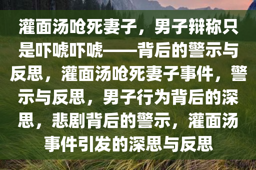灌面汤呛死妻子，男子辩称只是吓唬吓唬——背后的警示与反思，灌面汤呛死妻子事件，警示与反思，男子行为背后的深思，悲剧背后的警示，灌面汤事件引发的深思与反思