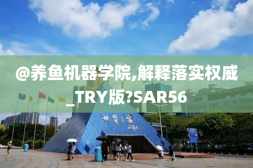 @养鱼机器学院,解释落实权威_TRY版?SAR56