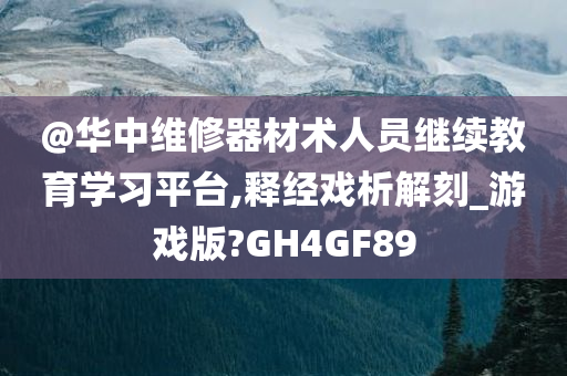 @华中维修器材术人员继续教育学习平台,释经戏析解刻_游戏版?GH4GF89