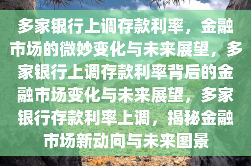 多家银行上调存款利率，金融市场的微妙变化与未来展望，多家银行上调存款利率背后的金融市场变化与未来展望，多家银行存款利率上调，揭秘金融市场新动向与未来图景