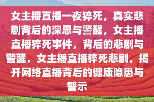 女主播直播一夜猝死，真实悲剧背后的深思与警醒，女主播直播猝死事件，背后的悲剧与警醒，女主播直播猝死悲剧，揭开网络直播背后的健康隐患与警示