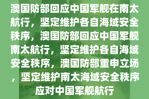 澳国防部回应中国军舰在南太航行，坚定维护各自海域安全秩序，澳国防部回应中国军舰南太航行，坚定维护各自海域安全秩序，澳国防部重申立场，坚定维护南太海域安全秩序应对中国军舰航行