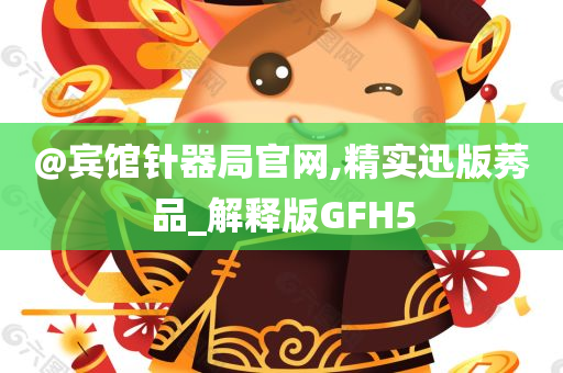 @宾馆针器局官网,精实迅版莠品_解释版GFH5