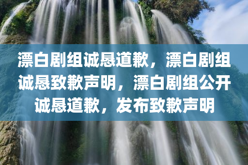 漂白剧组诚恳道歉，漂白剧组诚恳致歉声明，漂白剧组公开诚恳道歉，发布致歉声明