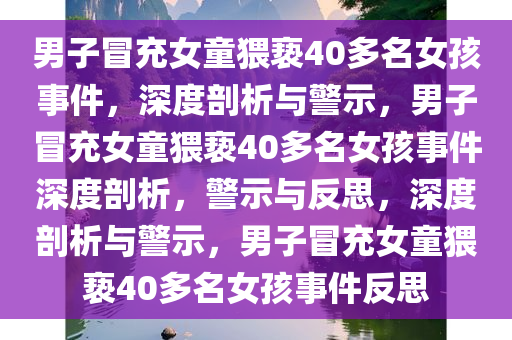 男子冒充女童猥亵40多名女孩事件，深度剖析与警示，男子冒充女童猥亵40多名女孩事件深度剖析，警示与反思，深度剖析与警示，男子冒充女童猥亵40多名女孩事件反思