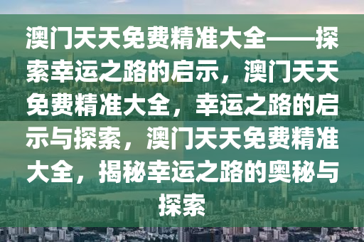 澳门天天免费精准大全——探索幸运之路的启示，澳门天天免费精准大全，幸运之路的启示与探索，澳门天天免费精准大全，揭秘幸运之路的奥秘与探索