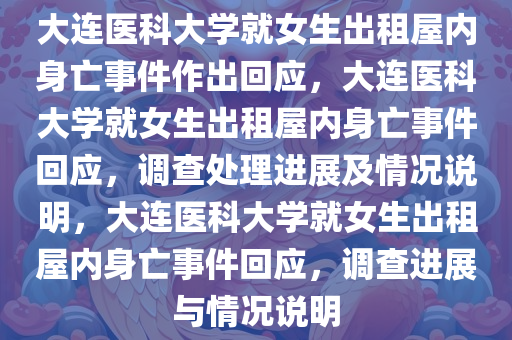 大连医科大学就女生出租屋内身亡事件作出回应，大连医科大学就女生出租屋内身亡事件回应，调查处理进展及情况说明，大连医科大学就女生出租屋内身亡事件回应，调查进展与情况说明