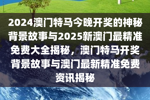 2024澳门特马今晚开奖的神秘背景故事与2025新澳门最精准免费大全揭秘，澳门特马开奖背景故事与澳门最新精准免费资讯揭秘
