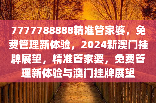 7777788888精准管家婆，免费管理新体验，2024新澳门挂牌展望，精准管家婆，免费管理新体验与澳门挂牌展望
