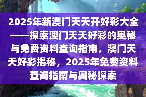 2025年新澳门天天开好彩大全——探索澳门天天好彩的奥秘与免费资料查询指南，澳门天天好彩揭秘，2025年免费资料查询指南与奥秘探索