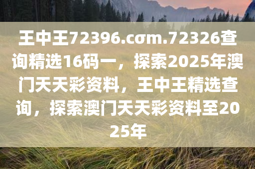 王中王72396.cσm.72326查询精选16码一，探索2025年澳门天天彩资料，王中王精选查询，探索澳门天天彩资料至2025年
