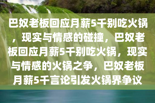 巴奴老板回应月薪5千别吃火锅，现实与情感的碰撞，巴奴老板回应月薪5千别吃火锅，现实与情感的火锅之争，巴奴老板月薪5千言论引发火锅界争议