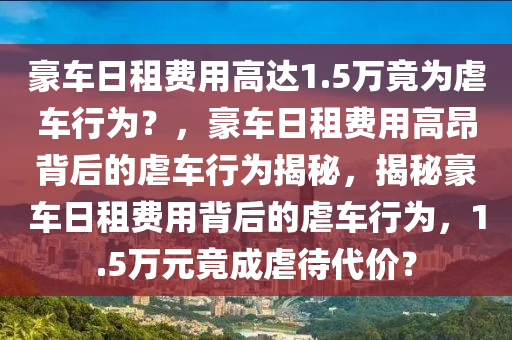 豪车日租费用高达1.5万竟为虐车行为？，豪车日租费用高昂背后的虐车行为揭秘，揭秘豪车日租费用背后的虐车行为，1.5万元竟成虐待代价？