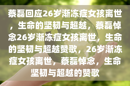 蔡磊回应26岁渐冻症女孩离世，生命的坚韧与超越，蔡磊悼念26岁渐冻症女孩离世，生命的坚韧与超越赞歌，26岁渐冻症女孩离世，蔡磊悼念，生命坚韧与超越的赞歌