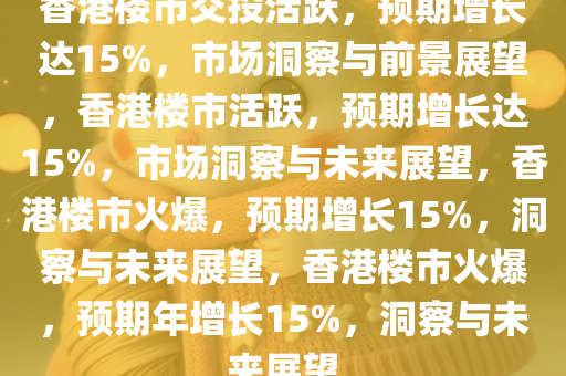 香港楼市交投活跃，预期增长达15%，市场洞察与前景展望，香港楼市活跃，预期增长达15%，市场洞察与未来展望，香港楼市火爆，预期增长15%，洞察与未来展望，香港楼市火爆，预期年增长15%，洞察与未来展望