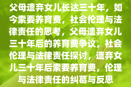 父母遗弃女儿长达三十年，如今索要养育费，社会伦理与法律责任的思考，父母遗弃女儿三十年后的养育费争议，社会伦理与法律责任探讨，遗弃女儿三十年后索要养育费，伦理与法律责任的纠葛与反思