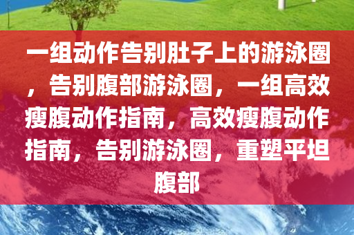 一组动作告别肚子上的游泳圈，告别腹部游泳圈，一组高效瘦腹动作指南，高效瘦腹动作指南，告别游泳圈，重塑平坦腹部