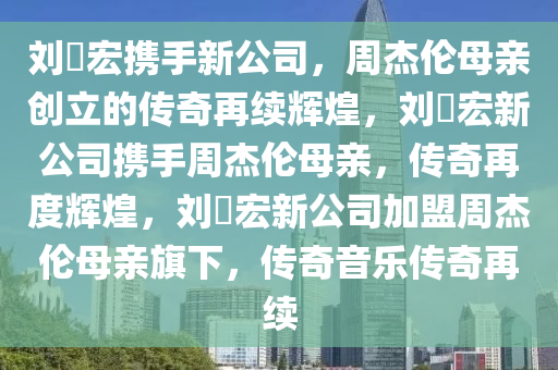 刘畊宏携手新公司，周杰伦母亲创立的传奇再续辉煌，刘畊宏新公司携手周杰伦母亲，传奇再度辉煌，刘畊宏新公司加盟周杰伦母亲旗下，传奇音乐传奇再续