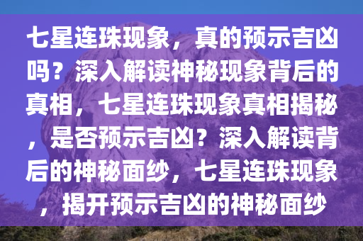 七星连珠现象，真的预示吉凶吗？深入解读神秘现象背后的真相，七星连珠现象真相揭秘，是否预示吉凶？深入解读背后的神秘面纱，七星连珠现象，揭开预示吉凶的神秘面纱