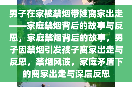 男子在家被禁烟带娃离家出走——家庭禁烟背后的故事与反思，家庭禁烟背后的故事，男子因禁烟引发孩子离家出走与反思，禁烟风波，家庭矛盾下的离家出走与深层反思