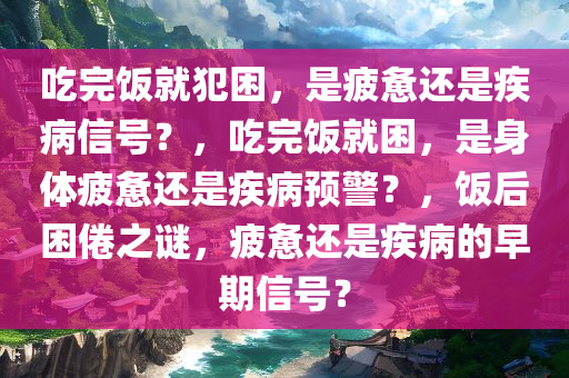 吃完饭就犯困，是疲惫还是疾病信号？，吃完饭就困，是身体疲惫还是疾病预警？，饭后困倦之谜，疲惫还是疾病的早期信号？