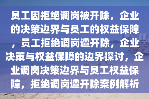 员工因拒绝调岗被开除，企业的决策边界与员工的权益保障，员工拒绝调岗遭开除，企业决策与权益保障的边界探讨，企业调岗决策边界与员工权益保障，拒绝调岗遭开除案例解析