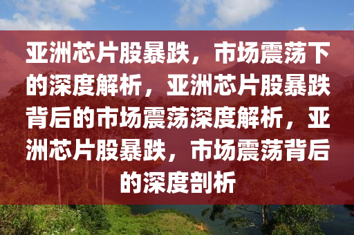 亚洲芯片股暴跌，市场震荡下的深度解析，亚洲芯片股暴跌背后的市场震荡深度解析，亚洲芯片股暴跌，市场震荡背后的深度剖析