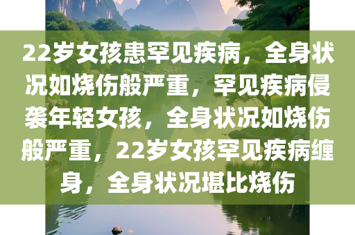 22岁女孩患罕见疾病，全身状况如烧伤般严重，罕见疾病侵袭年轻女孩，全身状况如烧伤般严重，22岁女孩罕见疾病缠身，全身状况堪比烧伤
