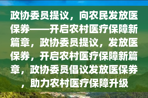 政协委员提议，向农民发放医保券——开启农村医疗保障新篇章，政协委员提议，发放医保券，开启农村医疗保障新篇章，政协委员倡议发放医保券，助力农村医疗保障升级
