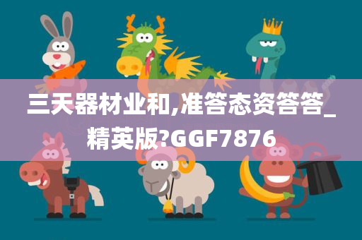三天器材业和,准答态资答答_精英版?GGF7876
