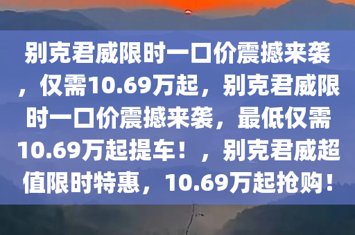 别克君威限时一口价震撼来袭，仅需10.69万起，别克君威限时一口价震撼来袭，最低仅需10.69万起提车！，别克君威超值限时特惠，10.69万起抢购！