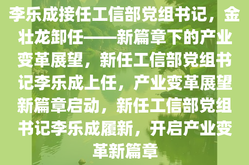 李乐成接任工信部党组书记，金壮龙卸任——新篇章下的产业变革展望，新任工信部党组书记李乐成上任，产业变革展望新篇章启动，新任工信部党组书记李乐成履新，开启产业变革新篇章