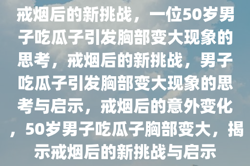 戒烟后的新挑战，一位50岁男子吃瓜子引发胸部变大现象的思考，戒烟后的新挑战，男子吃瓜子引发胸部变大现象的思考与启示，戒烟后的意外变化，50岁男子吃瓜子胸部变大，揭示戒烟后的新挑战与启示