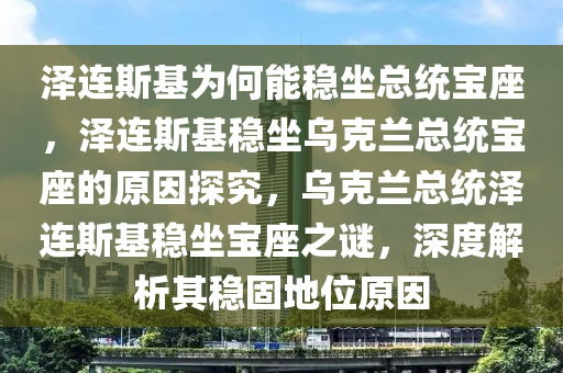 泽连斯基为何能稳坐总统宝座，泽连斯基稳坐乌克兰总统宝座的原因探究，乌克兰总统泽连斯基稳坐宝座之谜，深度解析其稳固地位原因
