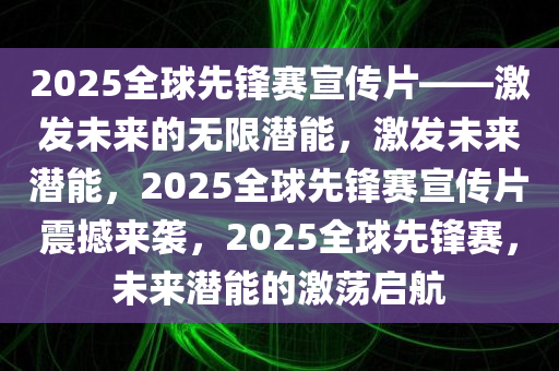 2025全球先锋赛宣传片——激发未来的无限潜能，激发未来潜能，2025全球先锋赛宣传片震撼来袭，2025全球先锋赛，未来潜能的激荡启航