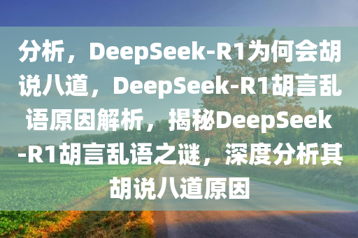分析，DeepSeek-R1为何会胡说八道，DeepSeek-R1胡言乱语原因解析，揭秘DeepSeek-R1胡言乱语之谜，深度分析其胡说八道原因