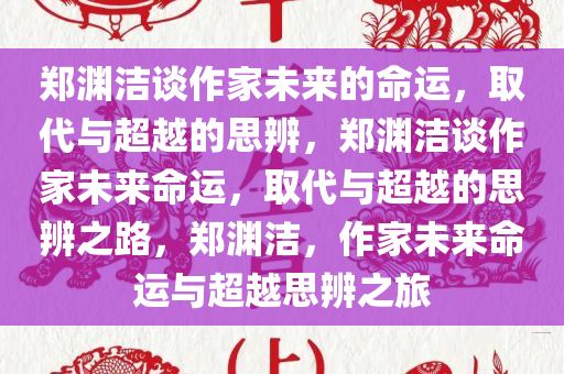 郑渊洁谈作家未来的命运，取代与超越的思辨，郑渊洁谈作家未来命运，取代与超越的思辨之路，郑渊洁，作家未来命运与超越思辨之旅
